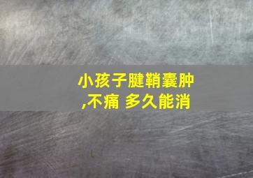 小孩子腱鞘囊肿,不痛 多久能消